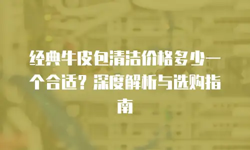 经典牛皮包清洁价格多少一个合适？深度解析与选购指南