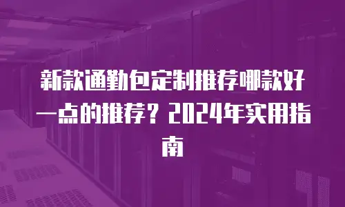 新款通勤包定制推荐哪款好一点的推荐？2024年实用指南