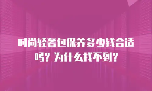 时尚轻奢包保养多少钱合适吗？为什么找不到？