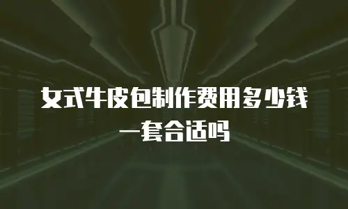 女式牛皮包制作费用多少钱一套合适吗