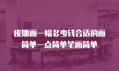皮雕画一幅多少钱合适的画简单一点简单笔画简单