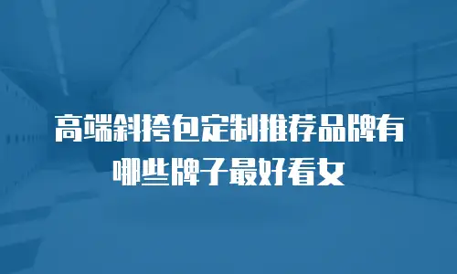高端斜挎包定制推荐品牌有哪些牌子最好看女
