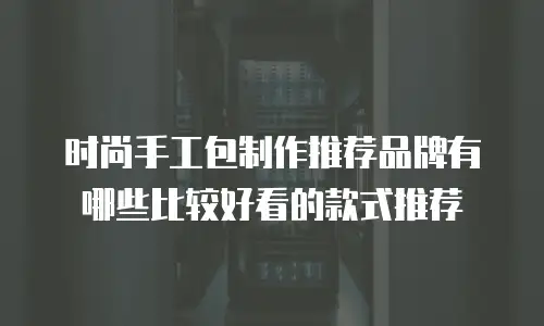 时尚手工包制作推荐品牌有哪些比较好看的款式推荐