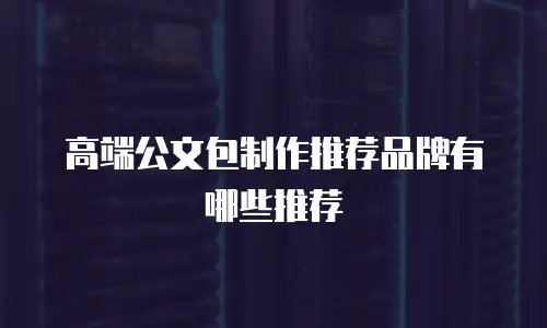 高端公文包制作推荐品牌有哪些推荐