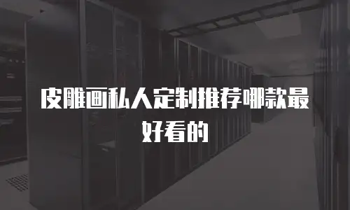 皮雕画私人定制推荐哪款最好看的