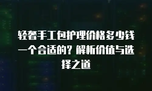轻奢手工包护理价格多少钱一个合适的？解析价值与选择之道