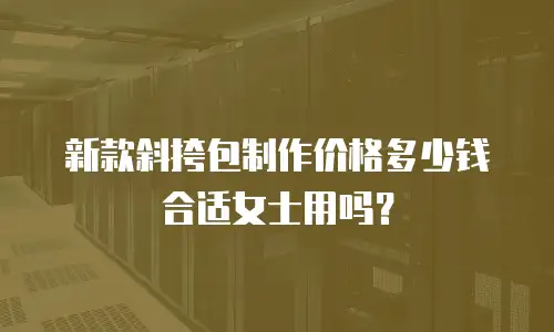 新款斜挎包制作价格多少钱合适女士用吗？