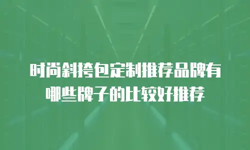 时尚斜挎包定制推荐品牌有哪些牌子的比较好推荐