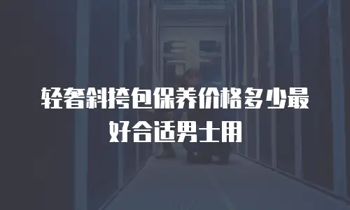 轻奢斜挎包保养价格多少最好合适男士用