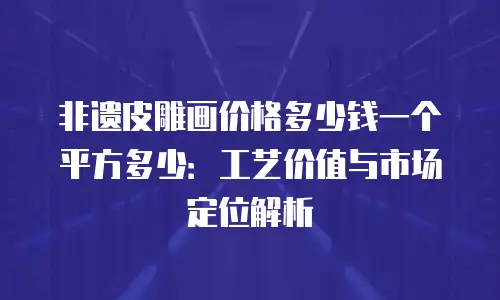 非遗皮雕画价格多少钱一个平方多少：工艺价值与市场定位解析