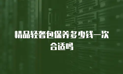 精品轻奢包保养多少钱一次合适吗