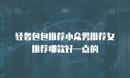 轻奢包包推荐小众男推荐女推荐哪款好一点的