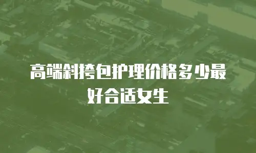 高端斜挎包护理价格多少最好合适女生