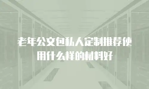 老年公文包私人定制推荐使用什么样的材料好