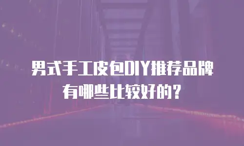 男式手工皮包DIY推荐品牌有哪些比较好的？