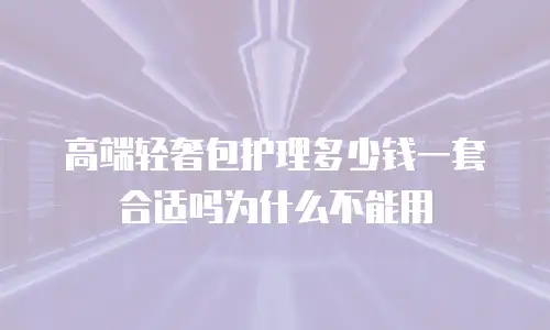 高端轻奢包护理多少钱一套合适吗为什么不能用