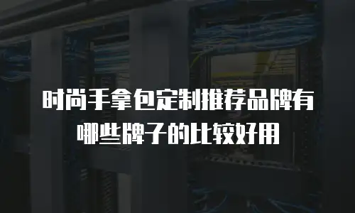 时尚手拿包定制推荐品牌有哪些牌子的比较好用