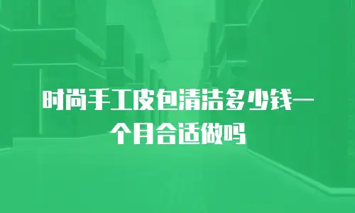 时尚手工皮包清洁多少钱一个月合适做吗