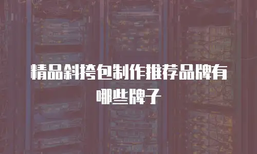 精品斜挎包制作推荐品牌有哪些牌子