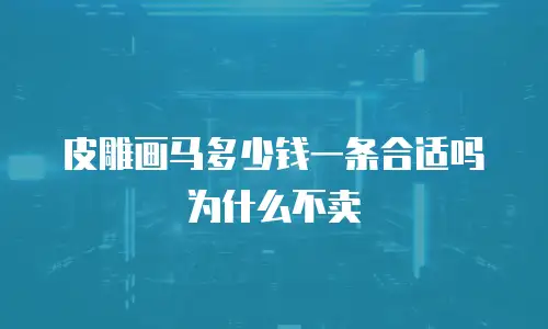 皮雕画马多少钱一条合适吗为什么不卖