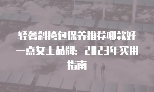 轻奢斜挎包保养推荐哪款好一点女士品牌：2023年实用指南