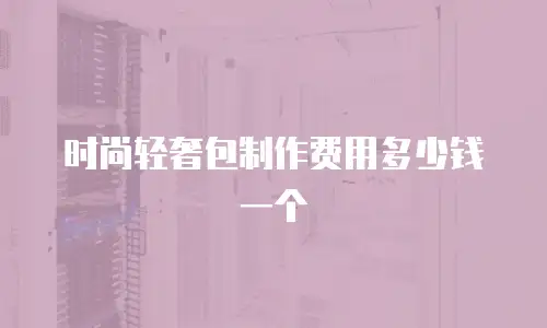 时尚轻奢包制作费用多少钱一个