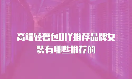 高端轻奢包DIY推荐品牌女装有哪些推荐的