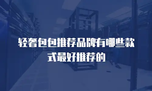 轻奢包包推荐品牌有哪些款式最好推荐的