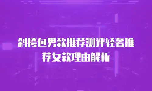 斜挎包男款推荐测评轻奢推荐女款理由解析