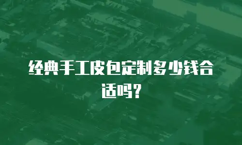 经典手工皮包定制多少钱合适吗？