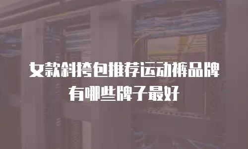 女款斜挎包推荐运动裤品牌有哪些牌子最好