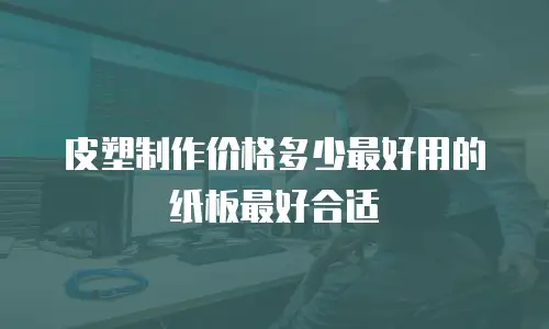 皮塑制作价格多少最好用的纸板最好合适