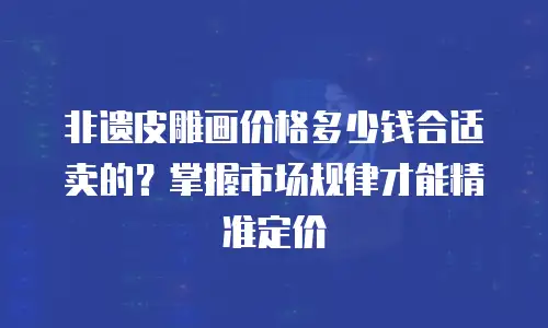 非遗皮雕画价格多少钱合适卖的？掌握市场规律才能精准定价