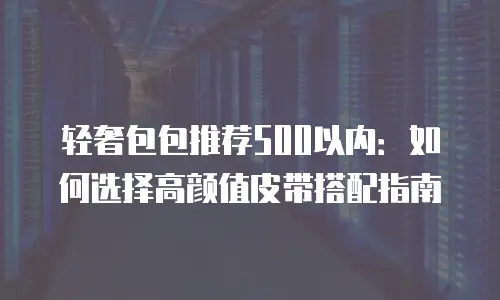 轻奢包包推荐500以内：如何选择高颜值皮带搭配指南