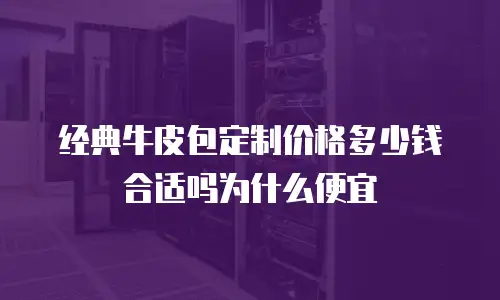 经典牛皮包定制价格多少钱合适吗为什么便宜