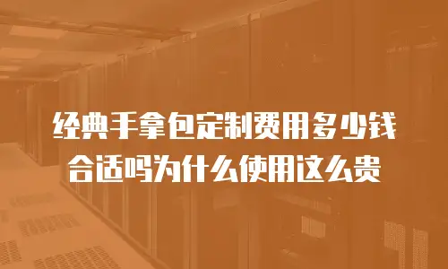经典手拿包定制费用多少钱合适吗为什么使用这么贵