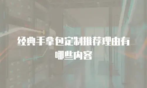 经典手拿包定制推荐理由有哪些内容
