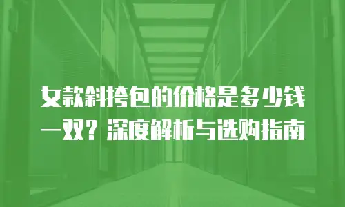 女款斜挎包的价格是多少钱一双？深度解析与选购指南