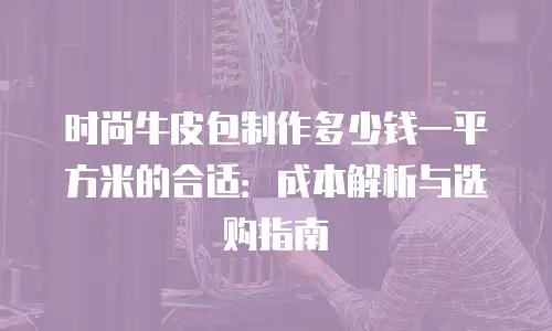 时尚牛皮包制作多少钱一平方米的合适：成本解析与选购指南