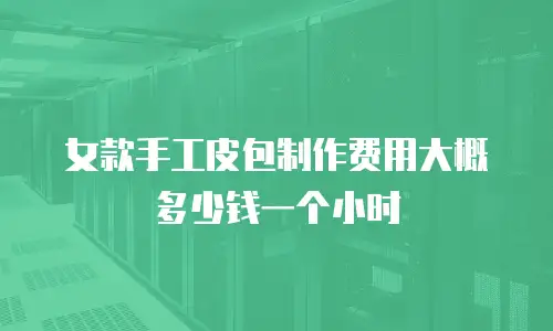 女款手工皮包制作费用大概多少钱一个小时