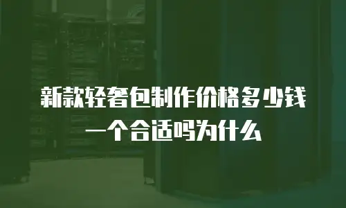 新款轻奢包制作价格多少钱一个合适吗为什么