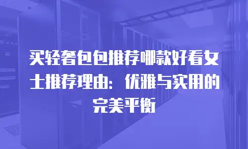买轻奢包包推荐哪款好看女士推荐理由：优雅与实用的完美平衡