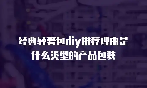 经典轻奢包diy推荐理由是什么类型的产品包装
