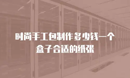 时尚手工包制作多少钱一个盒子合适的纸张