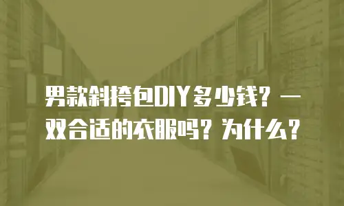 男款斜挎包DIY多少钱？一双合适的衣服吗？为什么？