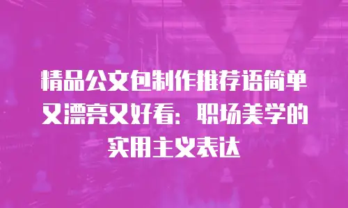 精品公文包制作推荐语简单又漂亮又好看：职场美学的实用主义表达