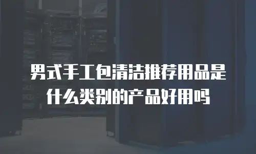 男式手工包清洁推荐用品是什么类别的产品好用吗