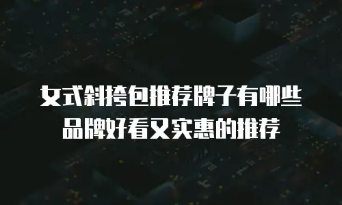 女式斜挎包推荐牌子有哪些品牌好看又实惠的推荐