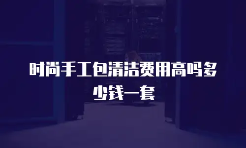 时尚手工包清洁费用高吗多少钱一套