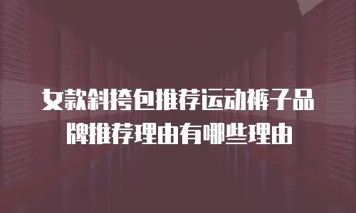 女款斜挎包推荐运动裤子品牌推荐理由有哪些理由